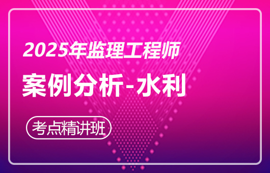 2025年监理工程师--考点精讲班-案例分析-水利