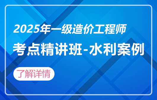 2025年一级造价工程师-考点精讲班-水利案例